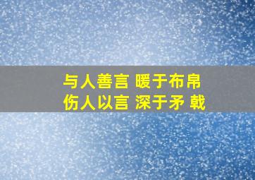 与人善言 暖于布帛 伤人以言 深于矛 戟